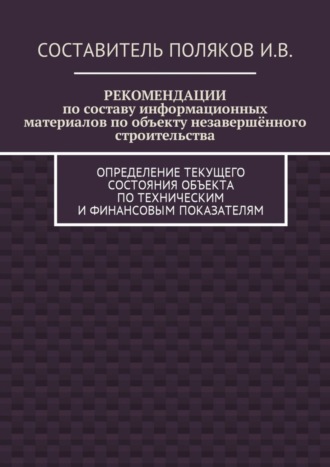 И. Поляков, РЕКОМЕНДАЦИИ по составу информационных материалов по объекту незавершённого строительства. Определение текущего состояния объекта по техническим и финансовым показателям