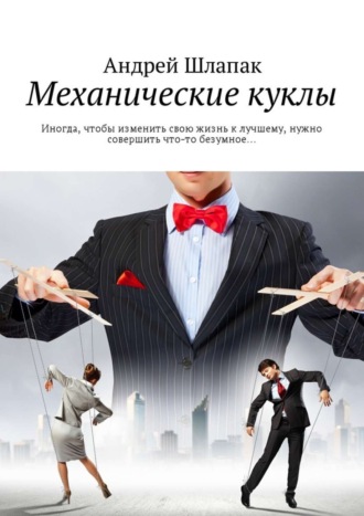 Андрей Шлапак, Механические куклы. Иногда, чтобы изменить свою жизнь к лучшему, нужно совершить что-то безумное…