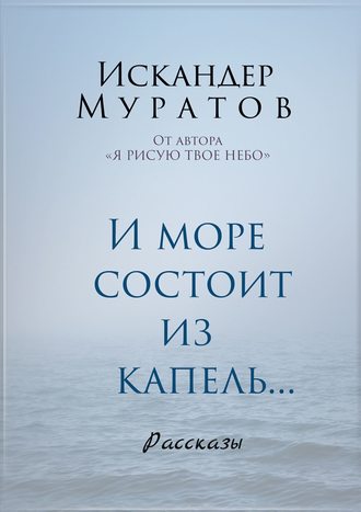 Искандер Муратов, И море состоит из капель. Рассказы