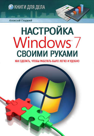 Алексей Гладкий, Настройка Windows 7 своими руками. Как сделать, чтобы работать было легко и удобно