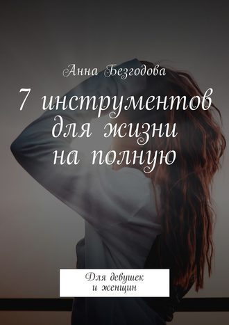 Анна Безгодова, 7 инструментов для жизни на полную. Для девушек и женщин