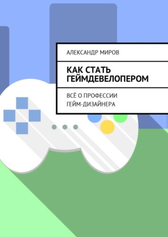 Александр Миров, Как стать геймдевелопером. Всё о профессии гейм-дизайнера