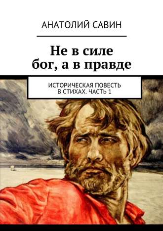 Анатолий Савин, Не в силе бог, а в правде. Историческая повесть в стихах. Часть 1