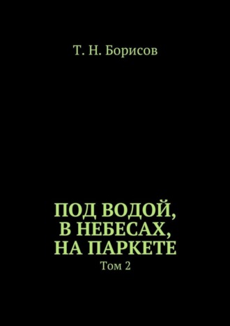 Т. Борисов, Под водой, в небесах, на паркете. Том 2