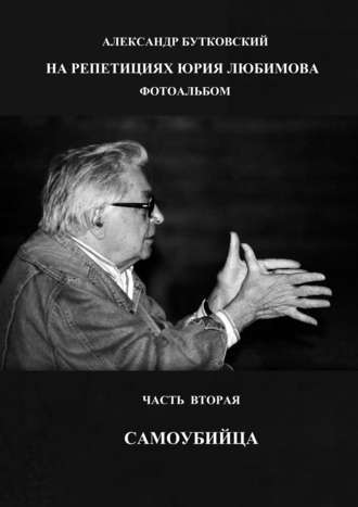 Александр Бутковский, НА РЕПЕТИЦИЯХ ЮРИЯ ЛЮБИМОВА. ФОТОАЛЬБОМ. ЧАСТЬ ВТОРАЯ. САМОУБИЙЦА