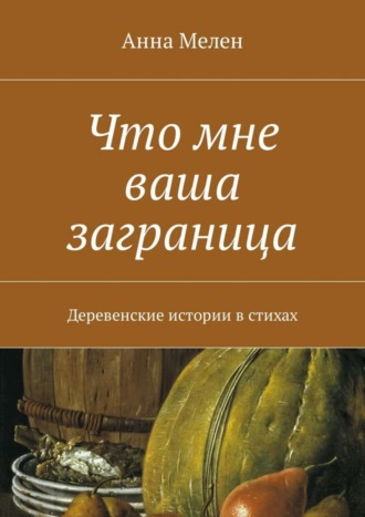 Анна Мелен, Что мне ваша заграница. Деревенские истории в стихах