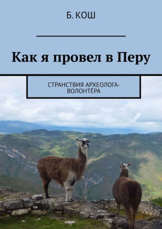 Б. Кош, Как я провел в Перу. Мачу-Пикчу, Куско, Лима, Куэлап, Гокта, Чиклайо, Трухильо, Наска, Арекипа, Колка, Пуно, Титикака, острова Солнца и Луны и многое другое…