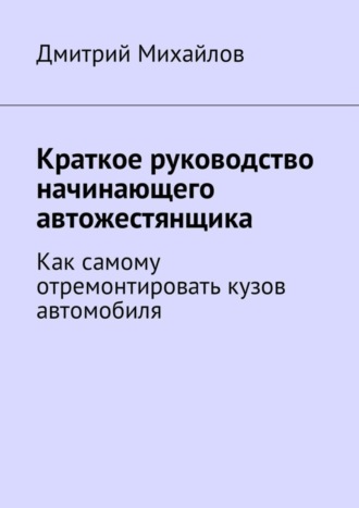 Дмитрий Михайлов, Краткое руководство начинающего автожестянщика. Как самому отремонтировать кузов автомобиля