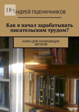 Андрей Пшеничников, Как я начал зарабатывать писательским трудом? Книга для начинающих авторов