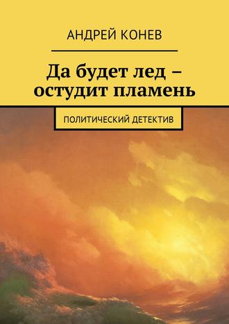 Андрей Конев, Да будет лед – остудит пламень. Политический детектив