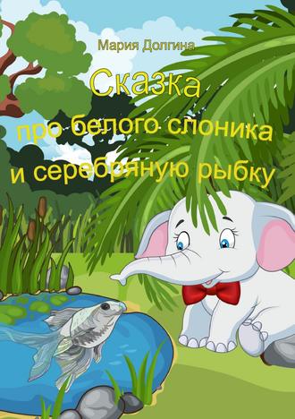 Мария Долгина, Сказка про белого слоника и серебряную рыбку