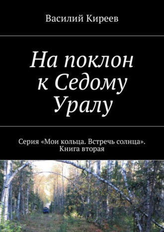 Василий Киреев, На поклон к Седому Уралу. Серия «Мои кольца. Встречь солнца». Книга вторая