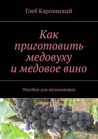 Глеб Карпинский, Как приготовить медовуху и медовое вино. Пособие для начинающих