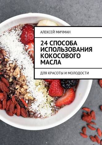 Алексей Мичман, 24 способа использования кокосового масла. Для красоты и молодости