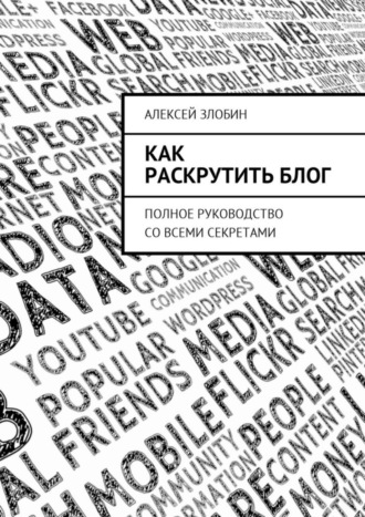 Алексей Злобин, Как раскрутить блог. Полное руководство со всеми секретами