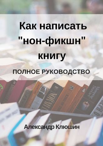 Александр Клюшин, Как написать «нон-фикшн» книгу. Полное руководство
