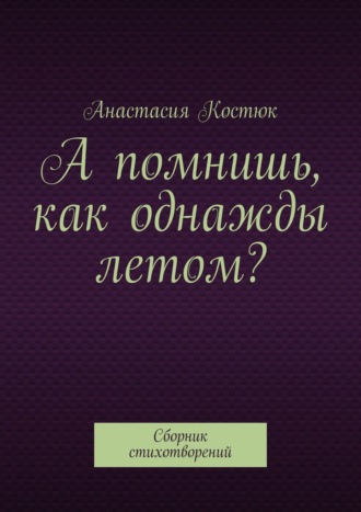 Анастасия Костюк, А помнишь, как однажды летом? Сборник стихотворений