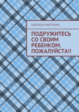 Надежда Николаева, Подружитесь со своим ребенком. Пожалуйста!!