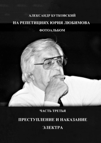 Александр Бутковский, НА РЕПЕТИЦИЯХ ЮРИЯ ЛЮБИМОВА. ФОТОАЛЬБОМ. ЧАСТЬ ТРЕТЬЯ. ПРЕСТУПЛЕНИЕ И НАКАЗАНИЕ. ЭЛЕКТРА