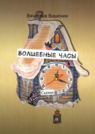 Волшебные часы. Сказки Вячеслав Вишенин, Волшебные часы. Сказки