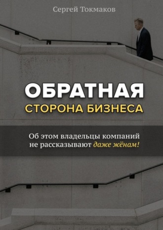 Сергей Токмаков, Обратная сторона бизнеса. Об этом владельцы компаний не рассказывают даже жёнам!