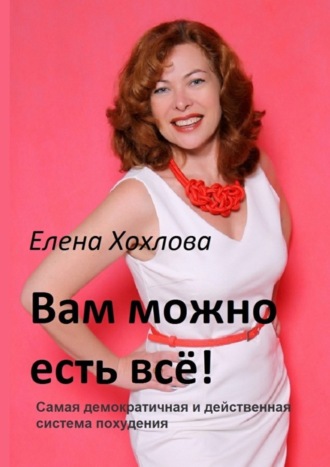 Елена Хохлова, Вам можно есть всё! Самая демократичная и действенная система похудения. Издание 3-е