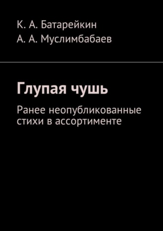 Асламбек Муслимбабаев, Константин Батарейкин, Глупая чушь. Ранее неопубликованные стихи в ассортименте