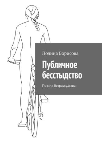 Полина Борисова, Публичное бесстыдство, или Полнейшее безрассудство. Поэтический блокнот