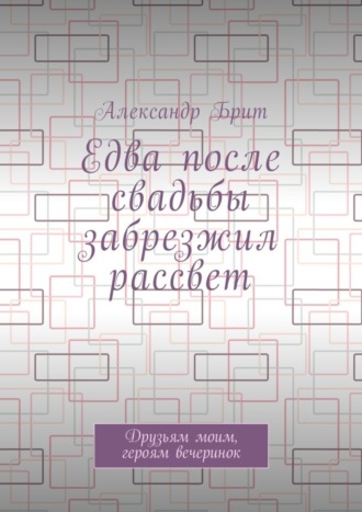 Александр Брит, Едва после свадьбы забрезжил рассвет. Друзьям моим, героям вечеринок