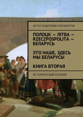 Артур Прокопчук, Полоцк – Лiтва – Rzeczpospolita – Беларусь. Это наше, здесь мы беларусы. Книга вторая. Исторический коллаж