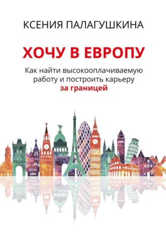 Ксения Палагушкина, Хочу в Европу. Как найти высокооплачиваемую работу и построить карьеру за границей