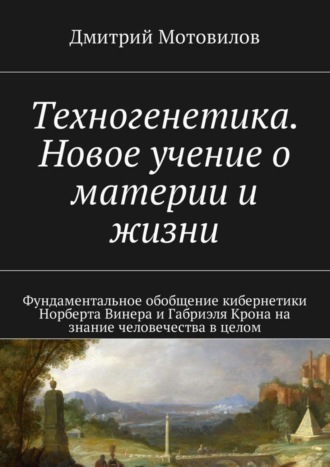 Дмитрий Мотовилов, Техногенетика. Новое учение о материи и жизни. Фундаментальное обобщение кибернетики Норберта Винера и Габриэля Крона на знание человечества в целом