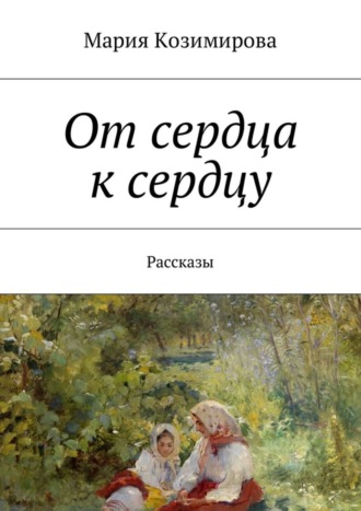 Мария Козимирова, От сердца к сердцу. Рассказы