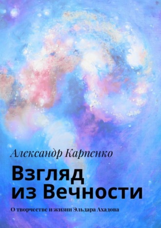 Александр Карпенко, Взгляд из Вечности. О творчестве и жизни Эльдара Ахадова