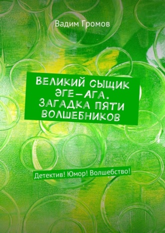 Вадим Громов, Великий сыщик Эге-Ага. Загадка пяти волшебников. Детектив! Юмор! Волшебство!