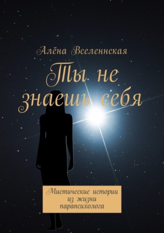 Алёна Вселеннская, Ты не знаешь себя. Мистические истории из жизни парапсихолога