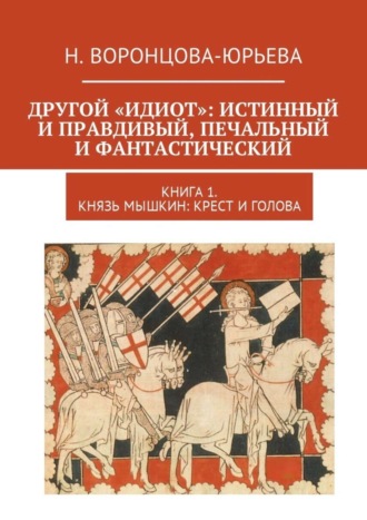 Н. Воронцова-Юрьева, Другой «Идиот»: истинный и правдивый, печальный и фантастический. Книга 1. Князь Мышкин: Крест и Голова