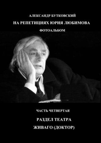 Александр Бутковский, НА РЕПЕТИЦИЯХ ЮРИЯ ЛЮБИМОВА. ФОТОАЛЬБОМ. ЧАСТЬ ЧЕТВЕРТАЯ. РАЗДЕЛ ТЕАТРА. ЖИВАГО (ДОКТОР)