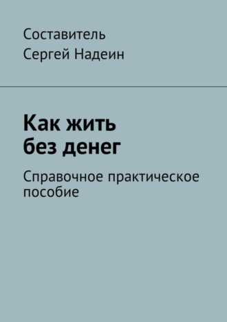 Как жить без денег. Справочное практическое пособие Сергей Надеин, Как жить без денег. Справочное практическое пособие
