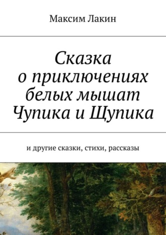 Максим Лакин, Сказка о приключениях белых мышат Чупика и Щупика. И другие сказки, стихи, рассказы