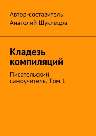 Анатолий Шуклецов, Кладезь компиляций. Писательский самоучитель. Том 1