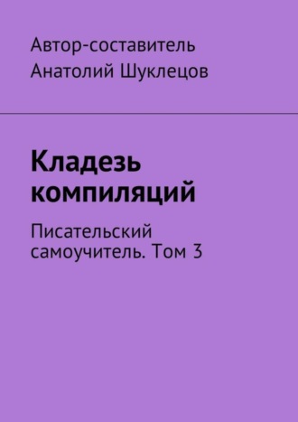 Анатолий Шуклецов, Кладезь компиляций. Писательский самоучитель. Том 3