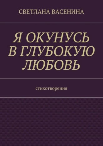 Светлана Васенина, Я окунусь в глубокую любовь. Стихотворения