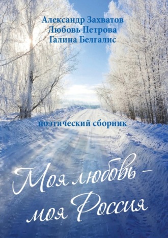 Александр Захватов, Любовь Петрова, Галина Белгалис, Моя любовь – моя Россия. Поэтический сборник