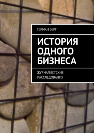 Герман Берг, История одного бизнеса. Журналистские расследования