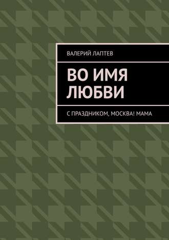 Валерий Лаптев, Во имя любви. С праздником, Москва! Мама