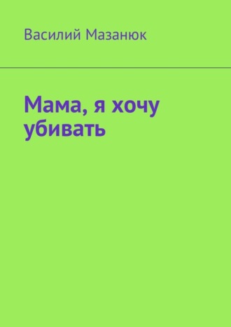 Василий Мазанюк, Мама, я хочу убивать