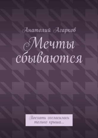 Анатолий Агарков, Мечты сбываются. Поехать согласилась только крыша…