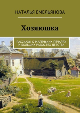 Наталья Емельянова, Хозяюшка. Рассказы о маленьких печалях и больших радостях детства