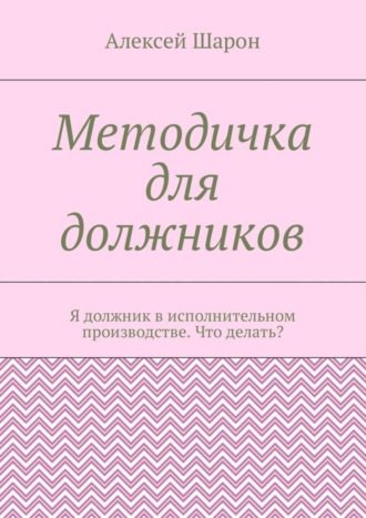 Алексей Шарон, Методичка для должников. Я должник в исполнительном производстве. Что делать?